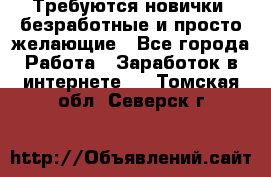 Требуются новички, безработные и просто желающие - Все города Работа » Заработок в интернете   . Томская обл.,Северск г.